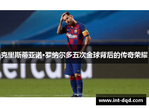 克里斯蒂亚诺·罗纳尔多五次金球背后的传奇荣耀